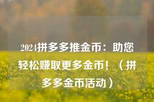 2024拼多多推金币:助您轻松赚取更多金币!(拼多多金币活动) 第1张 2024拼多多推金币:助您轻松赚取更多金币!(拼多多金币活动) 第1张