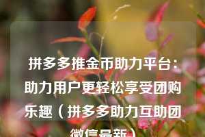 拼多多推金币助力平台:助力用户更轻松享受团购乐趣(拼多多助力互助团微信最新) 第1张 拼多多推金币助力平台:助力用户更轻松享受团购乐趣(拼多多助力互助团微信最新) 第1张