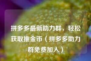 拼多多最新助力群,轻松获取推金币(拼多多助力群免费加入) 第1张 拼多多最新助力群,轻松获取推金币(拼多多助力群免费加入) 第1张