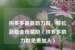 拼多多最新助力群,轻松获取金币奖励(拼多多助力群免费加入) 第1张 拼多多最新助力群,轻松获取金币奖励(拼多多助力群免费加入) 第1张