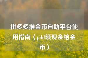 拼多多推金币自助平台使用指南(pdd领现金给金币) 第1张 拼多多推金币自助平台使用指南(pdd领现金给金币) 第1张
