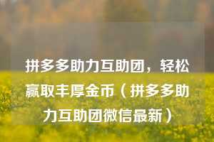 拼多多助力互助团,轻松赢取丰厚金币(拼多多助力互助团微信最新) 第1张 拼多多助力互助团,轻松赢取丰厚金币(拼多多助力互助团微信最新) 第1张