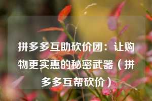 拼多多互助砍价团:让购物更实惠的秘密武器(拼多多互帮砍价) 第1张 拼多多互助砍价团:让购物更实惠的秘密武器(拼多多互帮砍价) 第1张