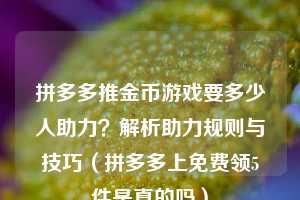 拼多多推金币游戏要多少人助力?解析助力规则与技巧(拼多多上免费领5件是真的吗) 第1张 拼多多推金币游戏要多少人助力?解析助力规则与技巧(拼多多上免费领5件是真的吗) 第1张