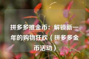 拼多多推金币:解锁新一年的购物狂欢(拼多多金币活动) 第1张 拼多多推金币:解锁新一年的购物狂欢(拼多多金币活动) 第1张