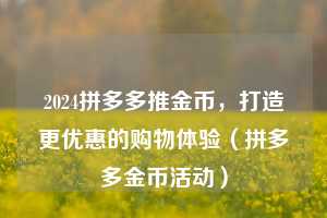 2024拼多多推金币,打造更优惠的购物体验(拼多多金币活动) 第1张 2024拼多多推金币,打造更优惠的购物体验(拼多多金币活动) 第1张