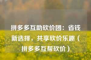 拼多多互助砍价团:省钱新选择,共享砍价乐趣(拼多多互帮砍价) 第1张 拼多多互助砍价团:省钱新选择,共享砍价乐趣(拼多多互帮砍价) 第1张