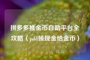 拼多多推金币自助平台全攻略(pdd领现金给金币) 第1张 拼多多推金币自助平台全攻略(pdd领现金给金币) 第1张