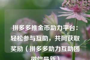 拼多多推金币助力平台:轻松参与互助,共同获取奖励(拼多多助力互助团微信最新) 第1张 拼多多推金币助力平台:轻松参与互助,共同获取奖励(拼多多助力互助团微信最新) 第1张