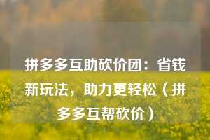 拼多多互助砍价团:省钱新玩法,助力更轻松(拼多多互帮砍价) 第1张 拼多多互助砍价团:省钱新玩法,助力更轻松(拼多多互帮砍价) 第1张