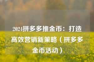 2024拼多多推金币:打造高效营销新策略(拼多多金币活动) 第1张 2024拼多多推金币:打造高效营销新策略(拼多多金币活动) 第1张
