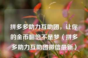 拼多多助力互助团,让你的金币翻倍不是梦(拼多多助力互助团微信最新) 第1张 拼多多助力互助团,让你的金币翻倍不是梦(拼多多助力互助团微信最新) 第1张