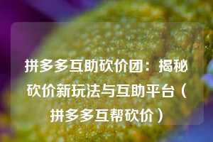 拼多多互助砍价团:揭秘砍价新玩法与互助平台(拼多多互帮砍价) 第1张 拼多多互助砍价团:揭秘砍价新玩法与互助平台(拼多多互帮砍价) 第1张