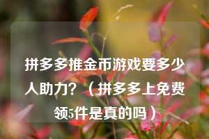 拼多多推金币游戏要多少人助力?(拼多多上免费领5件是真的吗) 第1张 拼多多推金币游戏要多少人助力?(拼多多上免费领5件是真的吗) 第1张