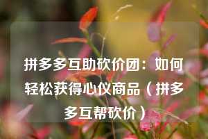 拼多多互助砍价团:如何轻松获得心仪商品(拼多多互帮砍价) 第1张 拼多多互助砍价团:如何轻松获得心仪商品(拼多多互帮砍价) 第1张