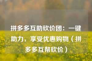 拼多多互助砍价团:一键助力,享受优惠购物(拼多多互帮砍价) 第1张 拼多多互助砍价团:一键助力,享受优惠购物(拼多多互帮砍价) 第1张