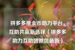 拼多多推金币助力平台,互助共赢新选择(拼多多助力互助团微信最新) 第1张 拼多多推金币助力平台,互助共赢新选择(拼多多助力互助团微信最新) 第1张