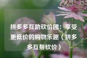 拼多多互助砍价团:享受更低价的购物乐趣(拼多多互帮砍价) 第1张 拼多多互助砍价团:享受更低价的购物乐趣(拼多多互帮砍价) 第1张