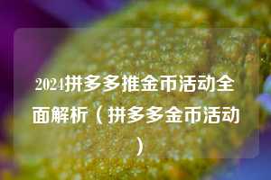 2024拼多多推金币活动全面解析(拼多多金币活动) 第1张 2024拼多多推金币活动全面解析(拼多多金币活动) 第1张