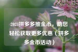 2024拼多多推金币,助您轻松获取更多优惠(拼多多金币活动) 第1张 2024拼多多推金币,助您轻松获取更多优惠(拼多多金币活动) 第1张