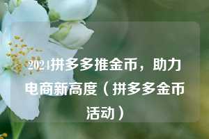 2024拼多多推金币,助力电商新高度(拼多多金币活动) 第1张 2024拼多多推金币,助力电商新高度(拼多多金币活动) 第1张