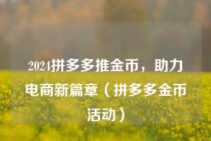 2024拼多多推金币,助力电商新篇章(拼多多金币活动) 第1张 2024拼多多推金币,助力电商新篇章(拼多多金币活动) 第1张