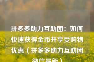 拼多多助力互助团:如何快速获得金币并享受购物优惠(拼多多助力互助团微信最新) 第1张 拼多多助力互助团:如何快速获得金币并享受购物优惠(拼多多助力互助团微信最新) 第1张