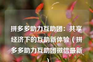 拼多多助力互助团:共享经济下的互助新体验(拼多多助力互助团微信最新) 第1张 拼多多助力互助团:共享经济下的互助新体验(拼多多助力互助团微信最新) 第1张