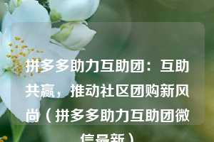 拼多多助力互助团:互助共赢,推动社区团购新风尚(拼多多助力互助团微信最新) 第1张 拼多多助力互助团:互助共赢,推动社区团购新风尚(拼多多助力互助团微信最新) 第1张