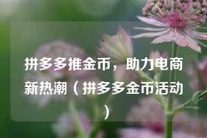 拼多多推金币,助力电商新热潮(拼多多金币活动) 第1张 拼多多推金币,助力电商新热潮(拼多多金币活动) 第1张