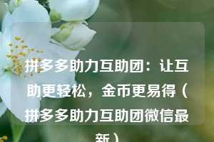 拼多多助力互助团:让互助更轻松,金币更易得(拼多多助力互助团微信最新) 第1张 拼多多助力互助团:让互助更轻松,金币更易得(拼多多助力互助团微信最新) 第1张