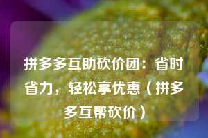 拼多多互助砍价团:省时省力,轻松享优惠(拼多多互帮砍价) 第1张 拼多多互助砍价团:省时省力,轻松享优惠(拼多多互帮砍价) 第1张