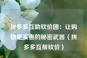 拼多多互助砍价团:让购物更实惠的秘密武器(拼多多互帮砍价) 第1张 拼多多互助砍价团:让购物更实惠的秘密武器(拼多多互帮砍价) 第1张