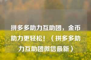 拼多多助力互助团,金币助力更轻松!(拼多多助力互助团微信最新) 第1张 拼多多助力互助团,金币助力更轻松!(拼多多助力互助团微信最新) 第1张