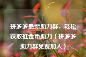 拼多多最新助力群,轻松获取推金币助力(拼多多助力群免费加入) 第1张 拼多多最新助力群,轻松获取推金币助力(拼多多助力群免费加入) 第1张