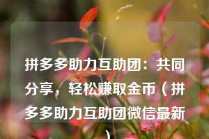 拼多多助力互助团:共同分享,轻松赚取金币(拼多多助力互助团微信最新) 第1张 拼多多助力互助团:共同分享,轻松赚取金币(拼多多助力互助团微信最新) 第1张