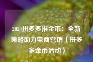 2024拼多多推金币:全新策略助力电商营销(拼多多金币活动) 第1张 2024拼多多推金币:全新策略助力电商营销(拼多多金币活动) 第1张