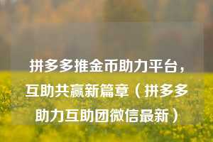 拼多多推金币助力平台,互助共赢新篇章(拼多多助力互助团微信最新) 第1张 拼多多推金币助力平台,互助共赢新篇章(拼多多助力互助团微信最新) 第1张