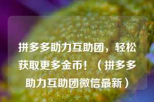 拼多多助力互助团,轻松获取更多金币!(拼多多助力互助团微信最新) 第1张 拼多多助力互助团,轻松获取更多金币!(拼多多助力互助团微信最新) 第1张