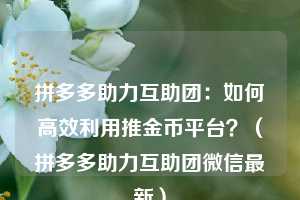 拼多多助力互助团:如何高效利用推金币平台?(拼多多助力互助团微信最新) 第1张 拼多多助力互助团:如何高效利用推金币平台?(拼多多助力互助团微信最新) 第1张