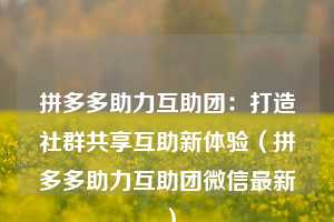 拼多多助力互助团:打造社群共享互助新体验(拼多多助力互助团微信最新) 第1张 拼多多助力互助团:打造社群共享互助新体验(拼多多助力互助团微信最新) 第1张