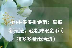 2024拼多多推金币:掌握新玩法,轻松赚取金币(拼多多金币活动) 第1张 2024拼多多推金币:掌握新玩法,轻松赚取金币(拼多多金币活动) 第1张