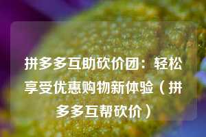 拼多多互助砍价团:轻松享受优惠购物新体验(拼多多互帮砍价) 第1张 拼多多互助砍价团:轻松享受优惠购物新体验(拼多多互帮砍价) 第1张