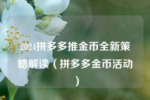 2024拼多多推金币全新策略解读(拼多多金币活动) 第1张 2024拼多多推金币全新策略解读(拼多多金币活动) 第1张