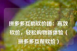 拼多多互助砍价团:高效砍价,轻松购物新体验(拼多多互帮砍价) 第1张 拼多多互助砍价团:高效砍价,轻松购物新体验(拼多多互帮砍价) 第1张