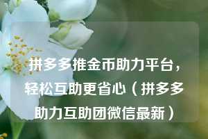 拼多多推金币助力平台,轻松互助更省心(拼多多助力互助团微信最新) 第1张 拼多多推金币助力平台,轻松互助更省心(拼多多助力互助团微信最新) 第1张