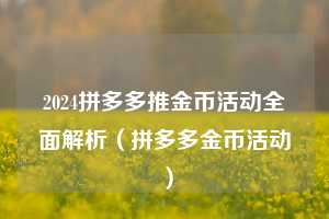 2024拼多多推金币活动全面解析(拼多多金币活动) 第1张 2024拼多多推金币活动全面解析(拼多多金币活动) 第1张