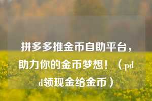 拼多多推金币自助平台,助力你的金币梦想!(pdd领现金给金币) 第1张 拼多多推金币自助平台,助力你的金币梦想!(pdd领现金给金币) 第1张