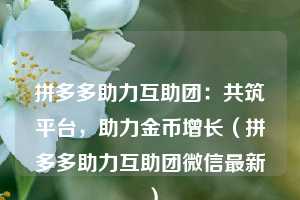 拼多多助力互助团:共筑平台,助力金币增长(拼多多助力互助团微信最新) 第1张 拼多多助力互助团:共筑平台,助力金币增长(拼多多助力互助团微信最新) 第1张