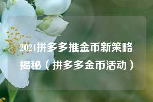 2024拼多多推金币新策略揭秘(拼多多金币活动) 第1张 2024拼多多推金币新策略揭秘(拼多多金币活动) 第1张